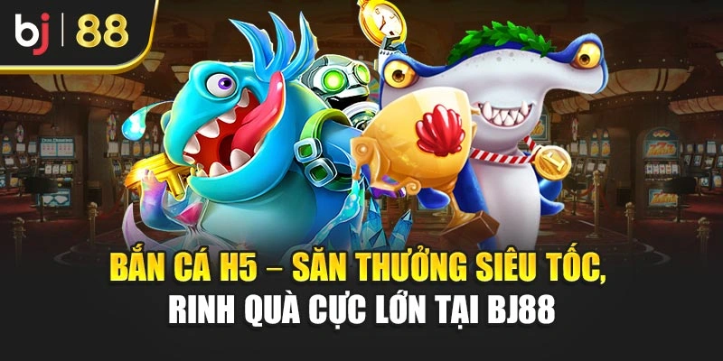 Bắn Cá H5 – Săn Thưởng Siêu Tốc, Rinh Quà Cực Lớn Tại Bj88