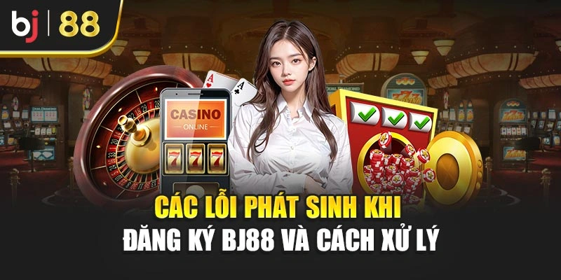 Các lỗi phát sinh khi đăng ký BJ88 và cách xử lý