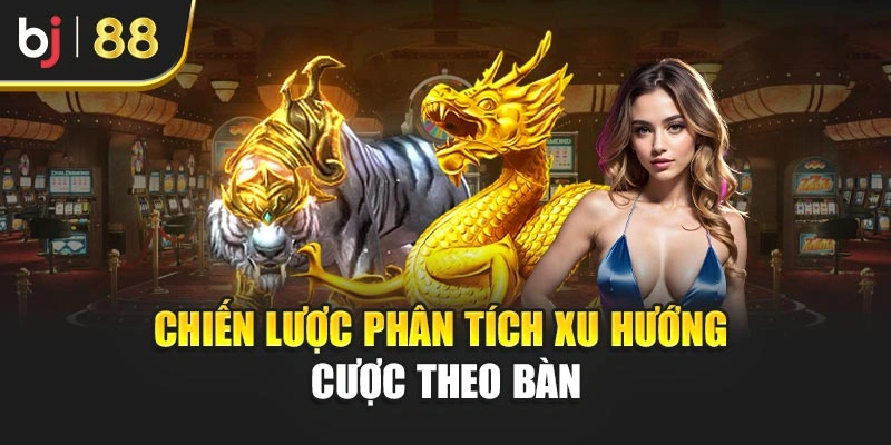 Chiến lược phân tích xu hướng cược theo bàn