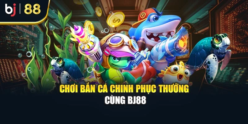 Chơi bắn cá chinh phục thưởng cùng BJ88