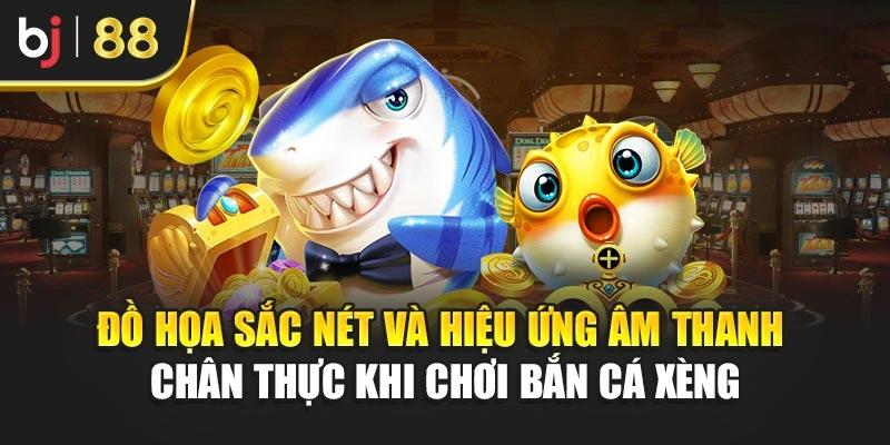 Đồ họa sắc nét và hiệu ứng âm thanh chân thực khi chơi bắn cá xèng