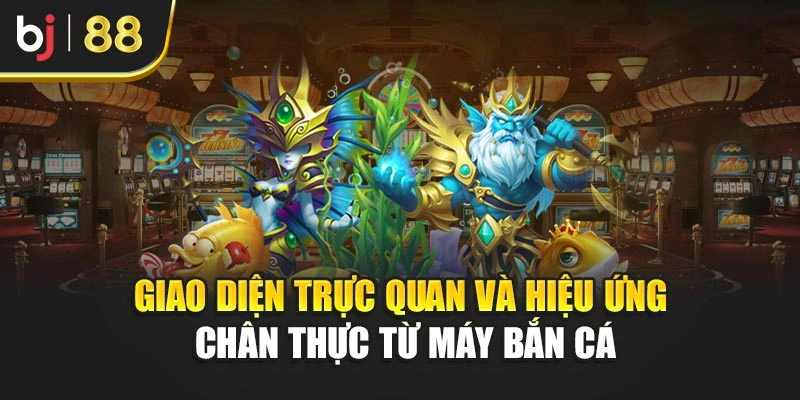Giao diện trực quan và hiệu ứng chân thực từ máy bắn cá