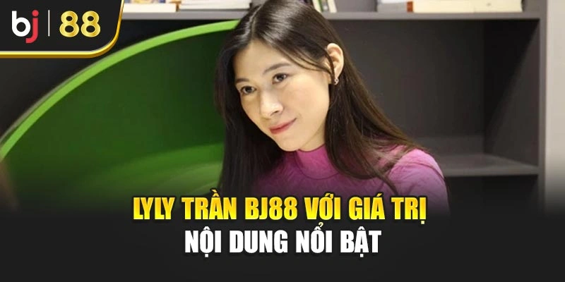 Lyly Trần BJ88 với giá trị nội dung nổi bật