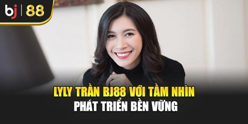 Lyly Trần BJ88 với tầm nhìn phát triển bền vững