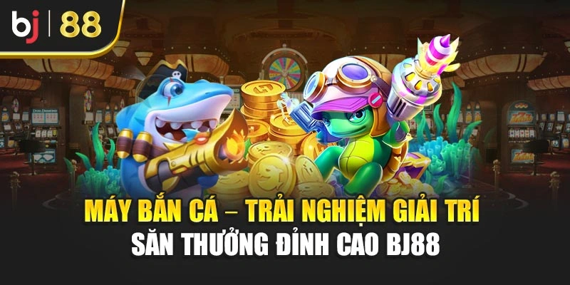 Máy Bắn Cá – Trải Nghiệm Giải Trí Săn Thưởng Đỉnh Cao Bj88