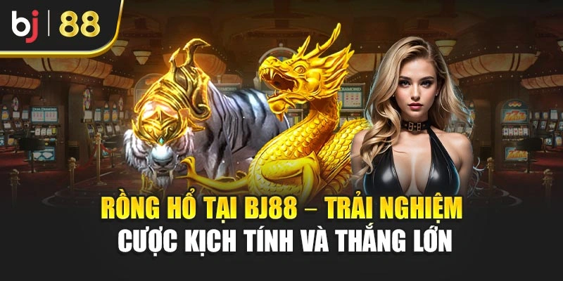 Rồng Hổ Tại Bj88 – Trải Nghiệm Cược Kịch Tính Và Thắng Lớn
