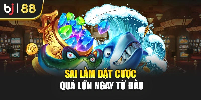 Sai lầm đặt cược quá lớn ngay từ đầu