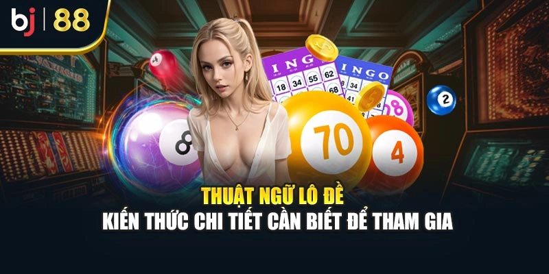 Thuật Ngữ Lô Đề - Kiến Thức Chi Tiết Cần Biết Để Tham Gia